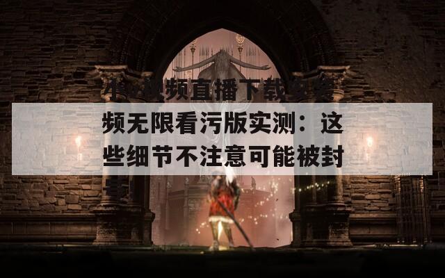 小v視頻直播下載安裝頻無(wú)限看污版實(shí)測(cè)：這些細(xì)節(jié)不注意可能被封號(hào)！