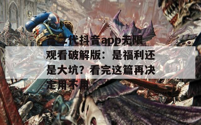 富二代抖音app無限觀看破解版：是福利還是大坑？看完這篇再決定用不用