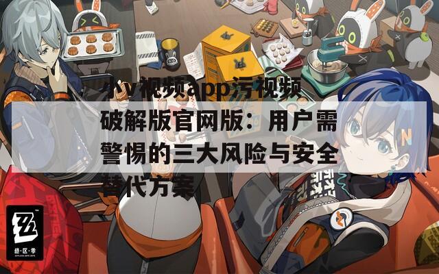 小v視頻app污視頻破解版官網(wǎng)版：用戶需警惕的三大風(fēng)險(xiǎn)與安全替代方案