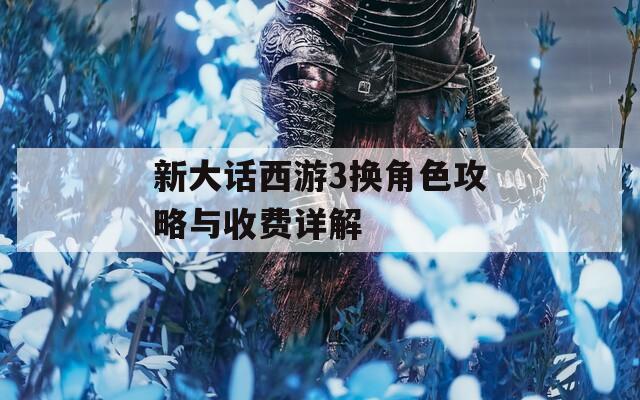 新大話西游3換角色攻略與收費(fèi)詳解