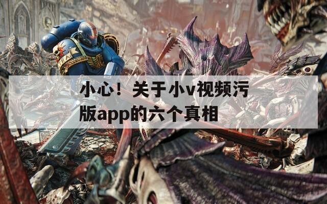 小心！關(guān)于小v視頻污版app的六個(gè)真相