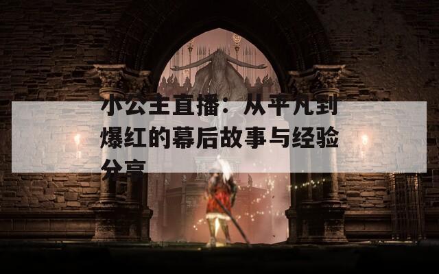 小公主直播：從平凡到爆紅的幕后故事與經(jīng)驗分享