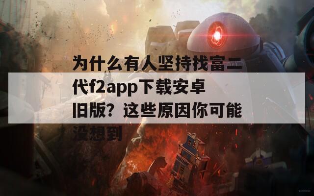 為什么有人堅(jiān)持找富二代f2app下載安卓舊版？這些原因你可能沒想到