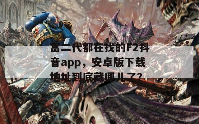 富二代都在找的F2抖音app，安卓版下載地址到底藏哪兒了？