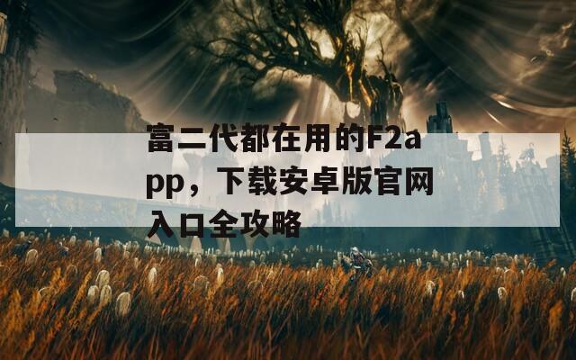 富二代都在用的F2app，下載安卓版官網(wǎng)入口全攻略