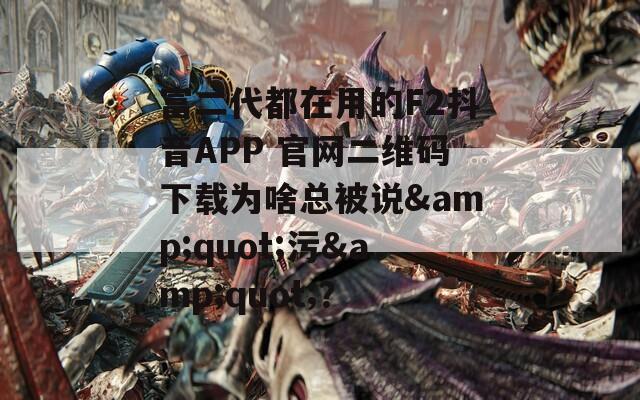 富二代都在用的F2抖音APP 官網(wǎng)二維碼下載為啥總被說&quot;污&quot;？