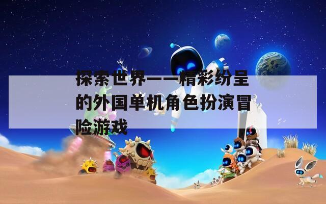 探索世界——精彩紛呈的外國單機(jī)角色扮演冒險(xiǎn)游戲