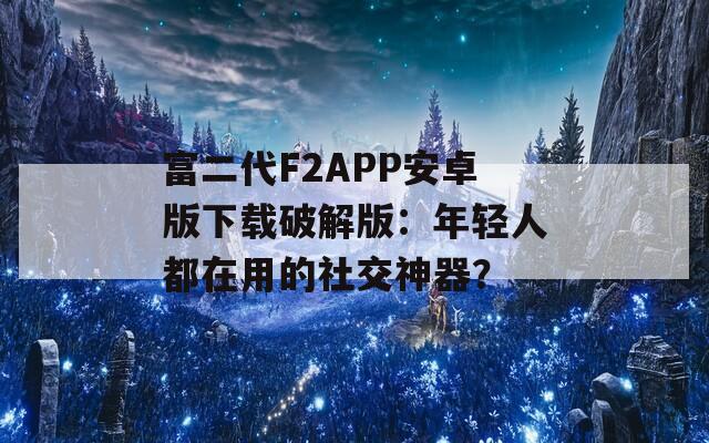 富二代F2APP安卓版下載破解版：年輕人都在用的社交神器？