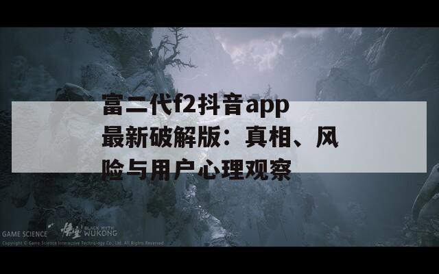 富二代f2抖音app最新破解版：真相、風(fēng)險(xiǎn)與用戶心理觀察