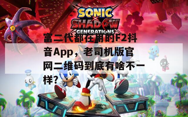 富二代都在用的F2抖音App，老司機(jī)版官網(wǎng)二維碼到底有啥不一樣？
