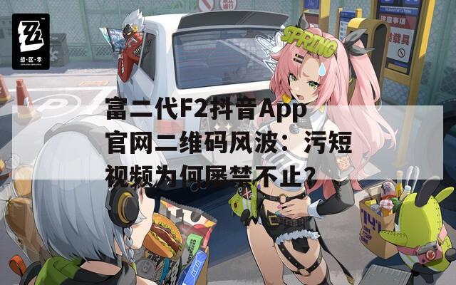 富二代F2抖音App官網(wǎng)二維碼風(fēng)波：污短視頻為何屢禁不止？