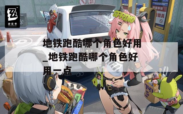 地鐵跑酷哪個(gè)角色好用_地鐵跑酷哪個(gè)角色好用一點(diǎn)