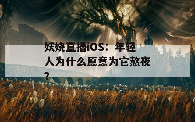 妖嬈直播iOS：年輕人為什么愿意為它熬夜？