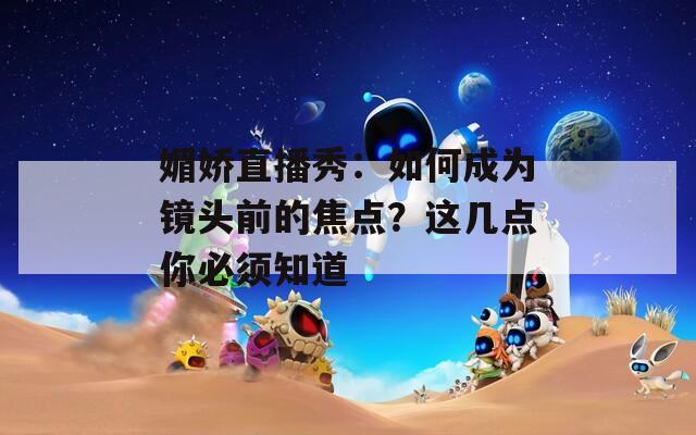 媚嬌直播秀：如何成為鏡頭前的焦點(diǎn)？這幾點(diǎn)你必須知道