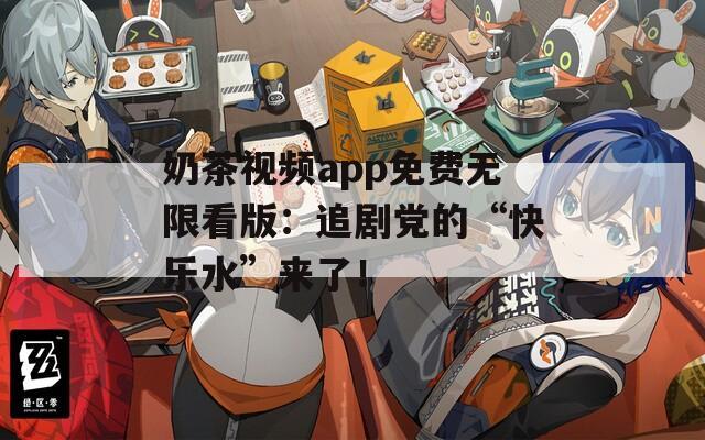 奶茶視頻app免費無限看版：追劇黨的“快樂水”來了！