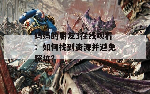 媽媽的朋友3在線觀看：如何找到資源并避免踩坑？