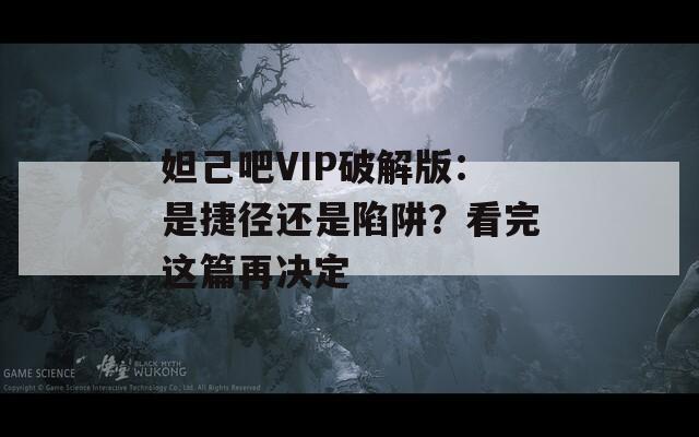 妲己吧VIP破解版：是捷徑還是陷阱？看完這篇再?zèng)Q定