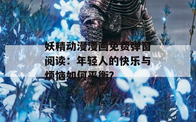 妖精動漫漫畫免費(fèi)彈窗閱讀：年輕人的快樂與煩惱如何平衡？