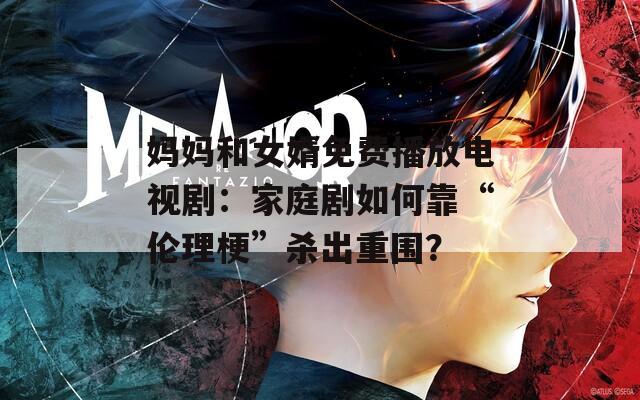 媽媽和女婿免費播放電視劇：家庭劇如何靠“倫理?！睔⒊鲋貒?？