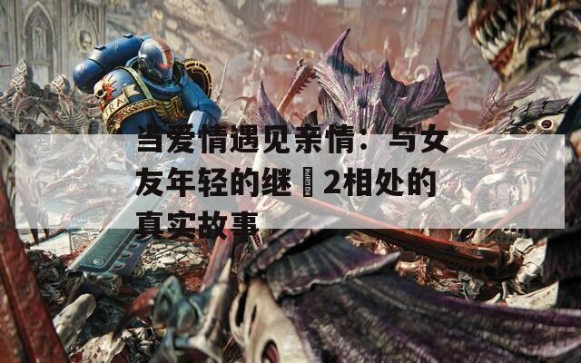 當愛情遇見親情：與女友年輕的繼牳2相處的真實故事