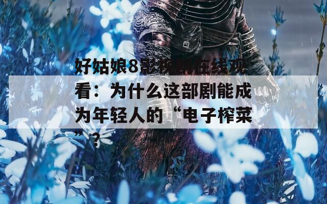 好姑娘8影視劇在線觀看：為什么這部劇能成為年輕人的“電子榨菜”？