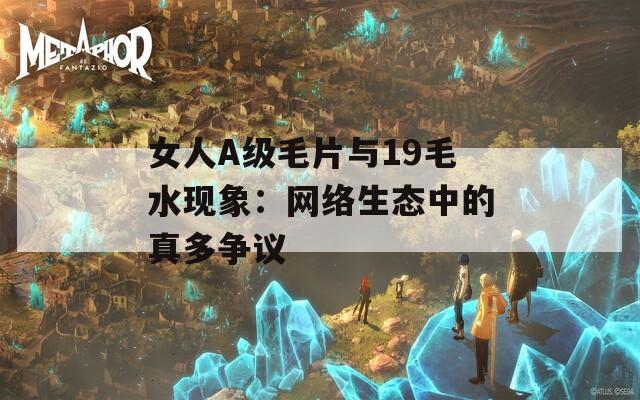 女人A級毛片與19毛水現象：網絡生態(tài)中的真多爭議