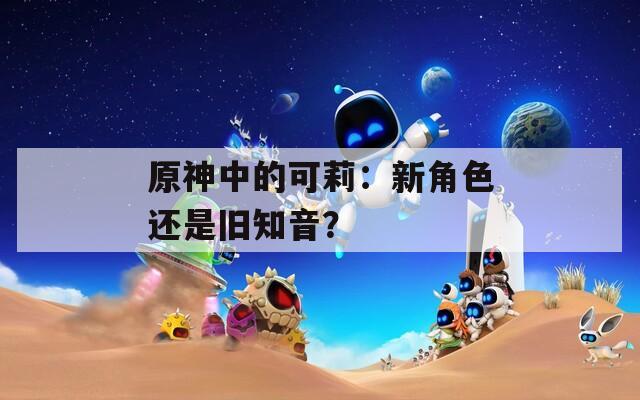 原神中的可莉：新角色還是舊知音？