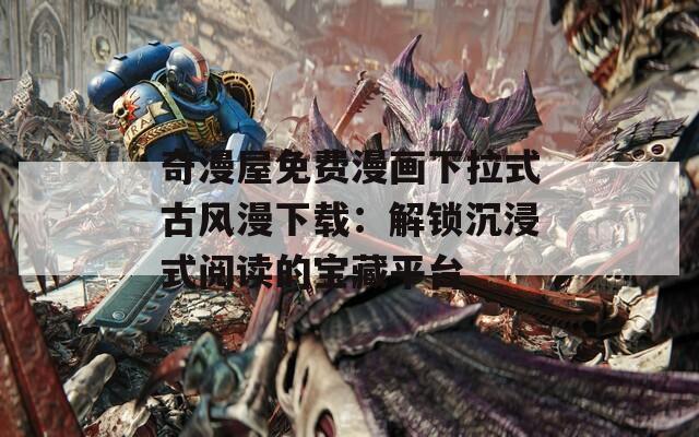 奇漫屋免費漫畫下拉式古風(fēng)漫下載：解鎖沉浸式閱讀的寶藏平臺