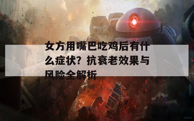 女方用嘴巴吃雞后有什么癥狀？抗衰老效果與風險全解析