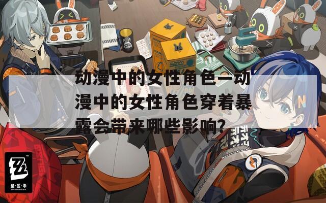 動(dòng)漫中的女性角色—?jiǎng)勇械呐越巧┲┞稌?huì)帶來(lái)哪些影響？
