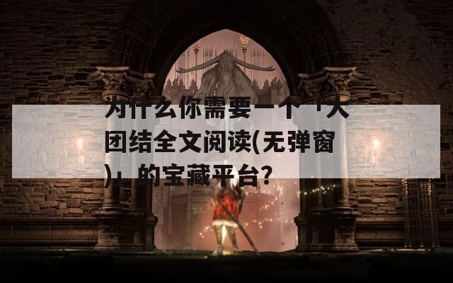 為什么你需要一個「大團(tuán)結(jié)全文閱讀(無彈窗)」的寶藏平臺？