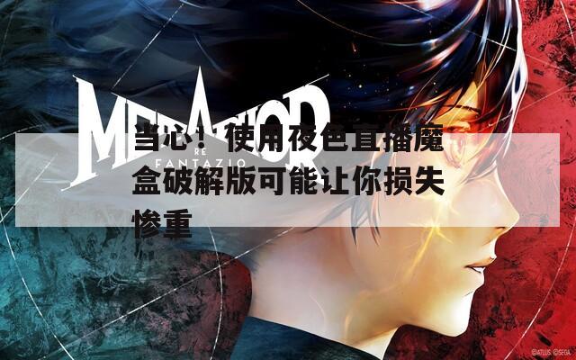 當(dāng)心！使用夜色直播魔盒破解版可能讓你損失慘重