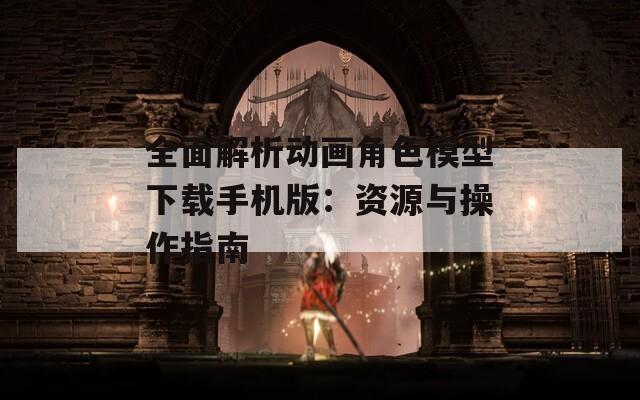 全面解析動畫角色模型下載手機(jī)版：資源與操作指南