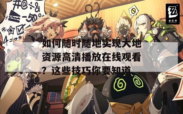 如何隨時隨地實(shí)現(xiàn)大地資源高清播放在線觀看？這些技巧你要知道