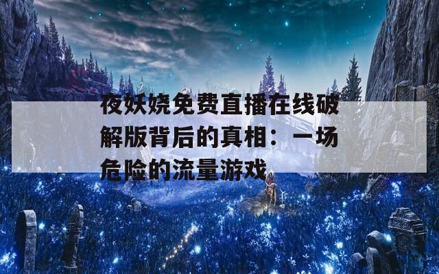夜妖嬈免費直播在線破解版背后的真相：一場危險的流量游戲