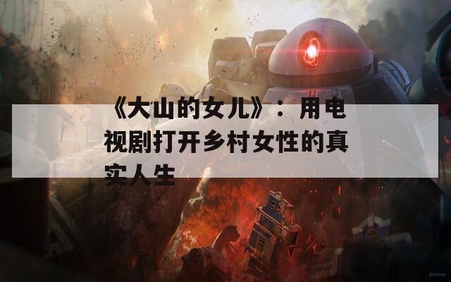 《大山的女兒》：用電視劇打開(kāi)鄉(xiāng)村女性的真實(shí)人生