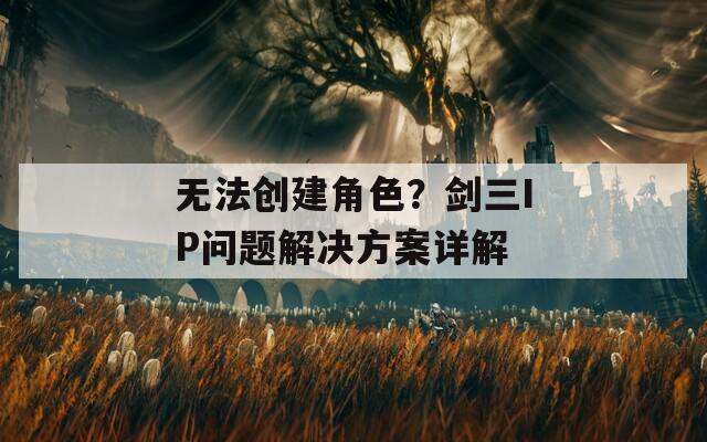 無法創(chuàng)建角色？劍三IP問題解決方案詳解