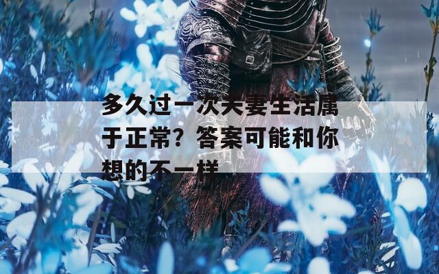 多久過一次夫妻生活屬于正常？答案可能和你想的不一樣