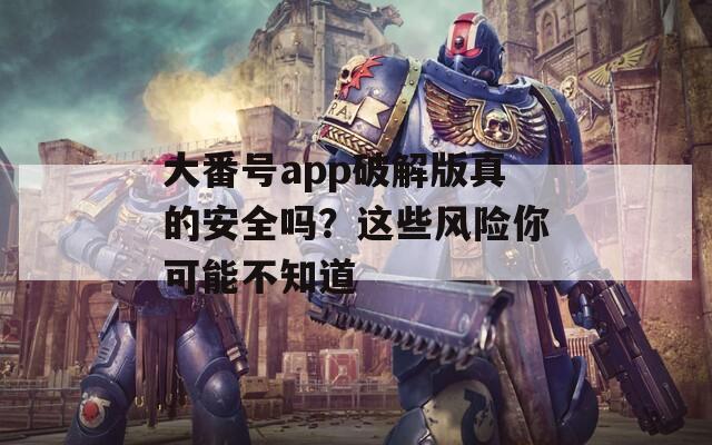 大番號app破解版真的安全嗎？這些風險你可能不知道