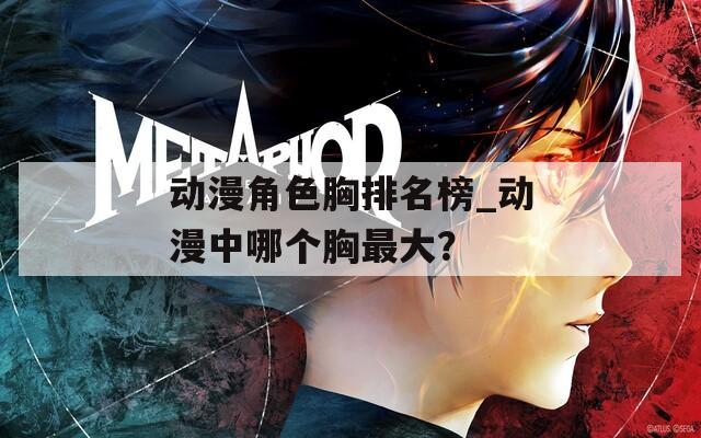 動(dòng)漫角色胸排名榜_動(dòng)漫中哪個(gè)胸最大？