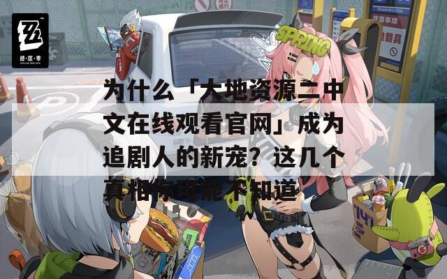 為什么「大地資源二中文在線觀看官網(wǎng)」成為追劇人的新寵？這幾個真相你可能不知道