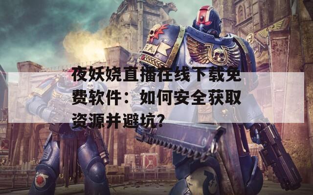 夜妖嬈直播在線下載免費(fèi)軟件：如何安全獲取資源并避坑？