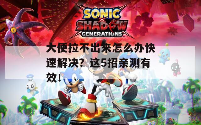 大便拉不出來怎么辦快速解決？這5招親測有效！