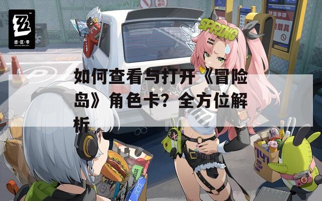 如何查看與打開(kāi)《冒險(xiǎn)島》角色卡？全方位解析