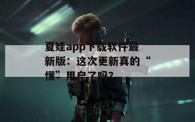 夏娃app下載軟件最新版：這次更新真的“懂”用戶了嗎？