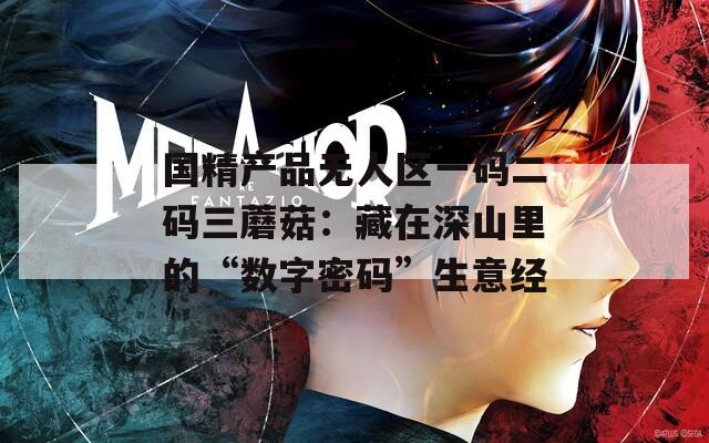國(guó)精產(chǎn)品無(wú)人區(qū)一碼二碼三蘑菇：藏在深山里的“數(shù)字密碼”生意經(jīng)