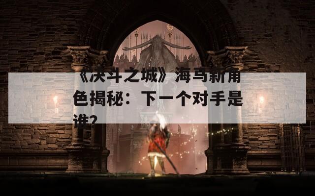 《決斗之城》海馬新角色揭秘：下一個對手是誰？