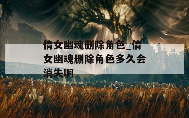 倩女幽魂刪除角色_倩女幽魂刪除角色多久會(huì)消失啊