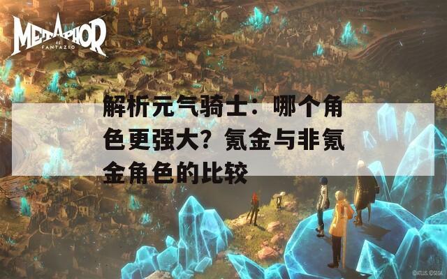 解析元?dú)怛T士：哪個(gè)角色更強(qiáng)大？氪金與非氪金角色的比較