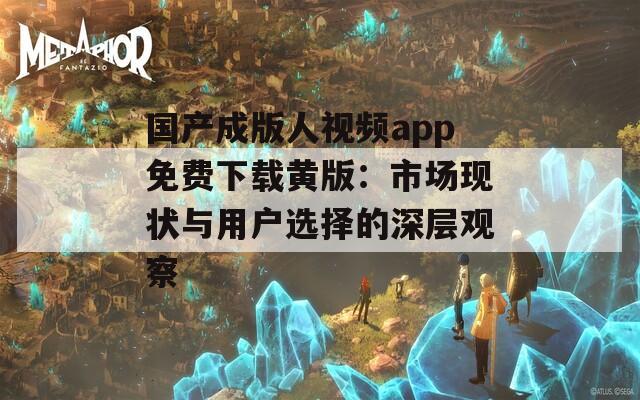 國產(chǎn)成版人視頻app免費下載黃版：市場現(xiàn)狀與用戶選擇的深層觀察